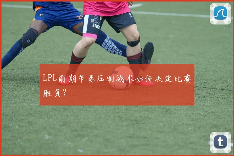 LPL前期节奏压制战术如何决定比赛胜负?
