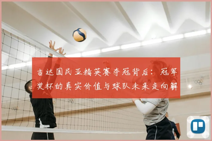 吉达国民亚精英赛夺冠背后：冠军奖杯的真实价值与球队未来走向解读