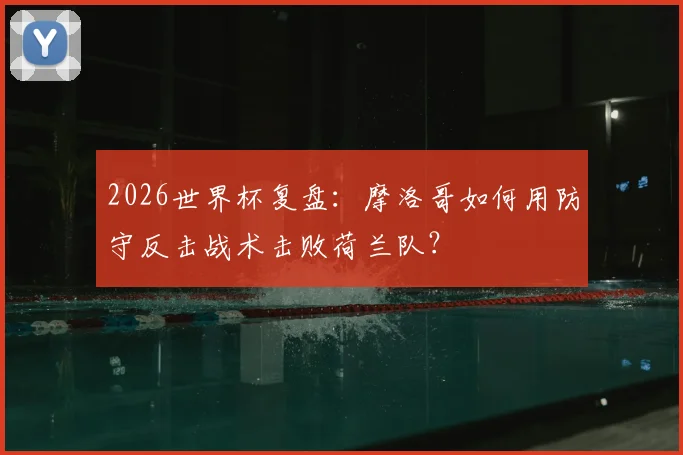2026世界杯复盘：摩洛哥如何用防守反击战术击败荷兰队？