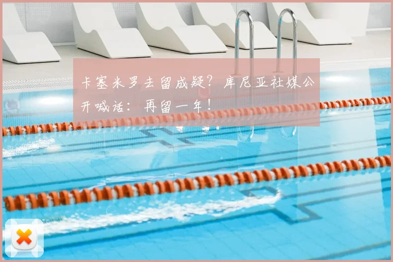 卡塞米罗去留成疑？库尼亚社媒公开喊话：再留一年！