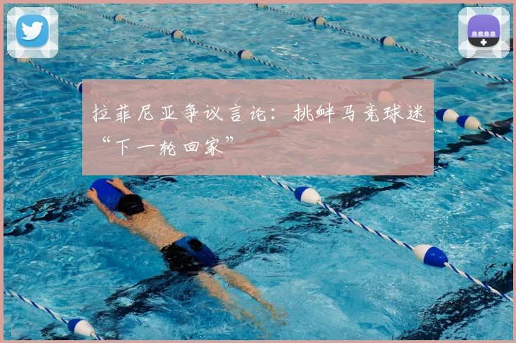 拉菲尼亚争议言论：挑衅马竞球迷“下一轮回家”