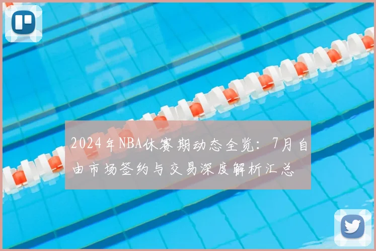 2024年NBA休赛期动态全览：7月自由市场签约与交易深度解析汇总