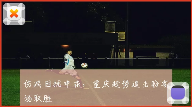 伤病困扰申花，重庆趁势追击盼客场取胜