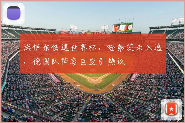 诺伊尔伤退世界杯,哈弗茨未入选,德国队阵容巨变引热议