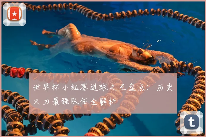 世界杯小组赛进球之王盘点：历史火力最强队伍全解析