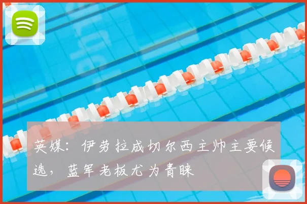 英媒：伊劳拉成切尔西主帅主要候选，蓝军老板尤为青睐