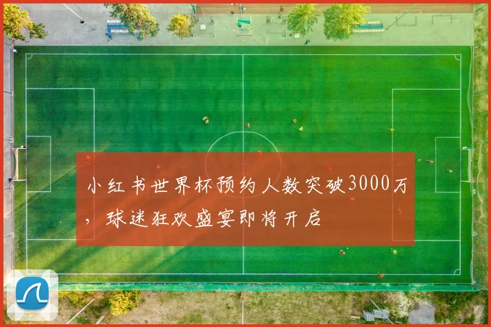 小红书世界杯预约人数突破3000万,球迷狂欢盛宴即将开启