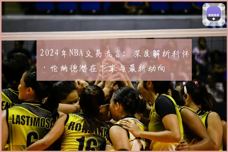 2024年NBA交易流言：深度解析科怀·伦纳德潜在下家与最新动向