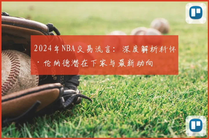 2024年NBA交易流言：深度解析科怀·伦纳德潜在下家与最新动向