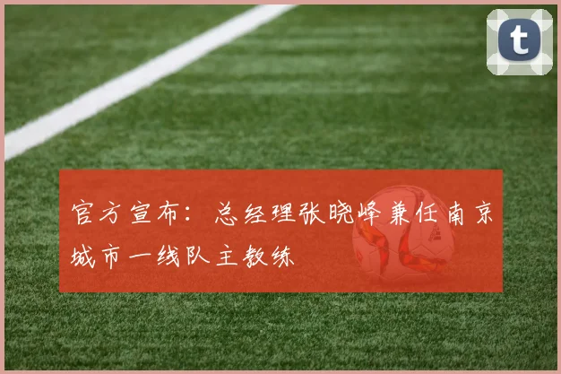 官方宣布：总经理张晓峰兼任南京城市一线队主教练