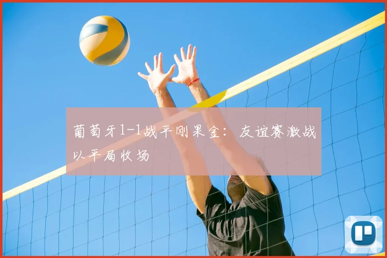葡萄牙1-1战平刚果金：友谊赛激战以平局收场