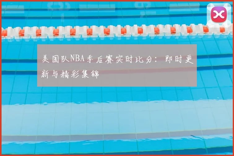 美国队NBA季后赛实时比分：即时更新与精彩集锦