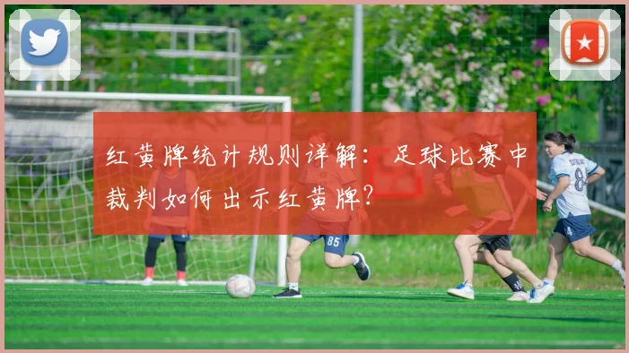 红黄牌统计规则详解:足球比赛中裁判如何出示红黄牌?