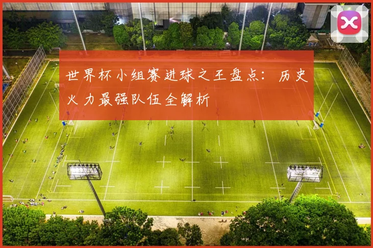 世界杯小组赛进球之王盘点：历史火力最强队伍全解析