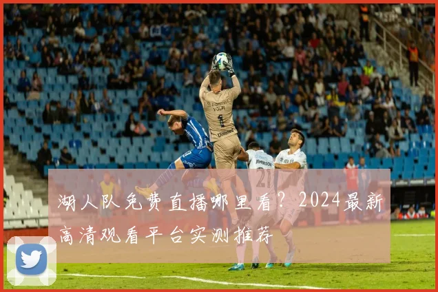 湖人队免费直播哪里看？2024最新高清观看平台实测推荐