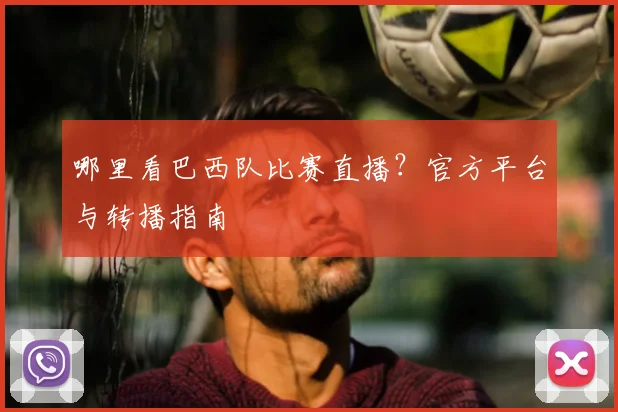 哪里看巴西队比赛直播？官方平台与转播指南