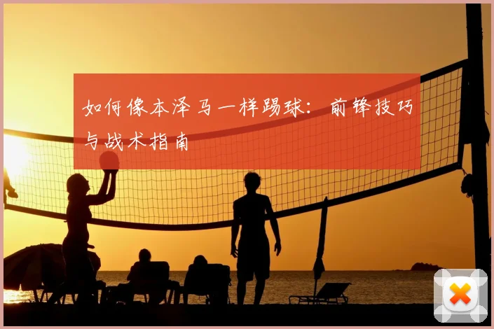 如何像本泽马一样踢球：前锋技巧与战术指南